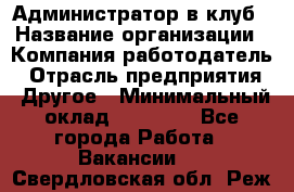 Администратор в клуб › Название организации ­ Компания-работодатель › Отрасль предприятия ­ Другое › Минимальный оклад ­ 23 000 - Все города Работа » Вакансии   . Свердловская обл.,Реж г.